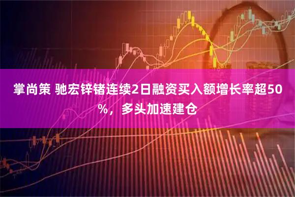 掌尚策 驰宏锌锗连续2日融资买入额增长率超50%，多头加速建仓