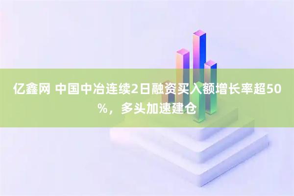 亿鑫网 中国中冶连续2日融资买入额增长率超50%，多头加速建仓