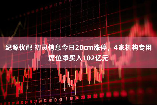 纪源优配 初灵信息今日20cm涨停，4家机构专用席位净买入102亿元