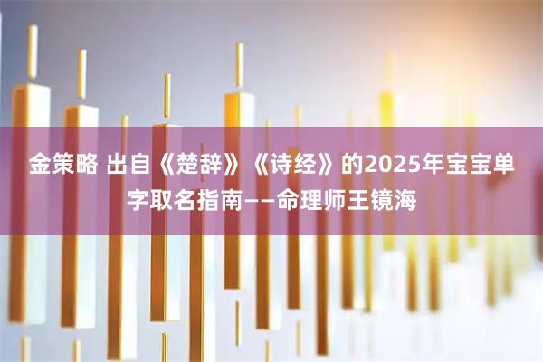 金策略 出自《楚辞》《诗经》的2025年宝宝单字取名指南——命理师王镜海