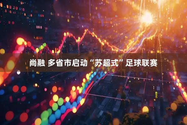 尚融 多省市启动“苏超式”足球联赛