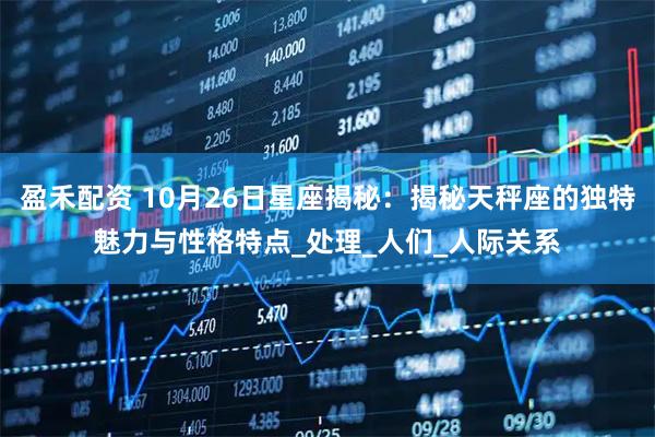 盈禾配资 10月26日星座揭秘：揭秘天秤座的独特魅力与性格特点_处理_人们_人际关系