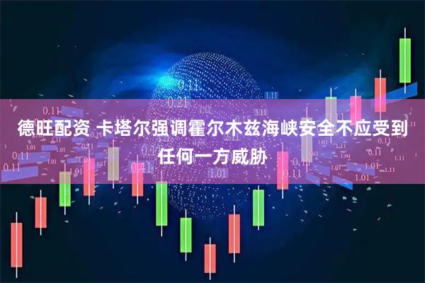 德旺配资 卡塔尔强调霍尔木兹海峡安全不应受到任何一方威胁