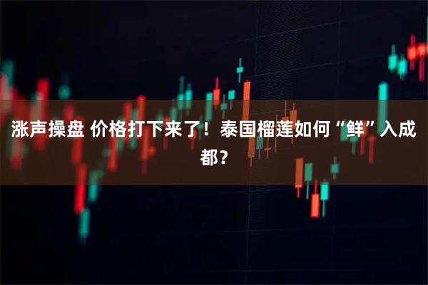 涨声操盘 价格打下来了！泰国榴莲如何“鲜”入成都？