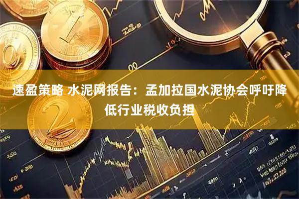 速盈策略 水泥网报告：孟加拉国水泥协会呼吁降低行业税收负担