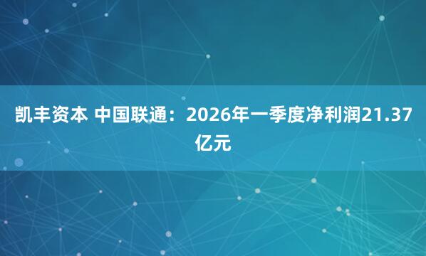 凯丰资本 中国联通：2026年一季度净利润21.37亿元