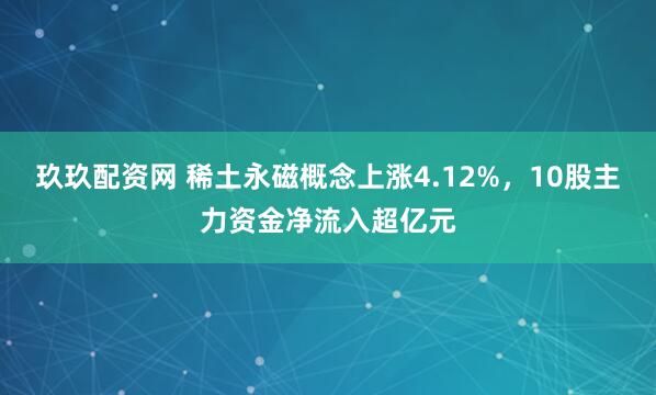 玖玖配资网 稀土永磁概念上涨4.12%，10股主力资金净流入超亿元