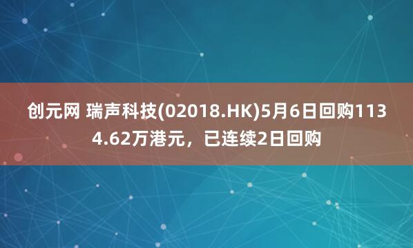 创元网 瑞声科技(02018.HK)5月6日回购1134.62万港元，已连续2日回购