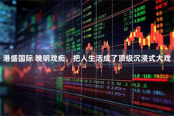 港盛国际 晚明戏痴，把人生活成了顶级沉浸式大戏