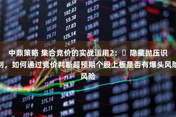 中鼎策略 集合竞价的实战运用2：​隐藏抛压识别，如何通过竞价判断超预期个股上板是否有爆头风险