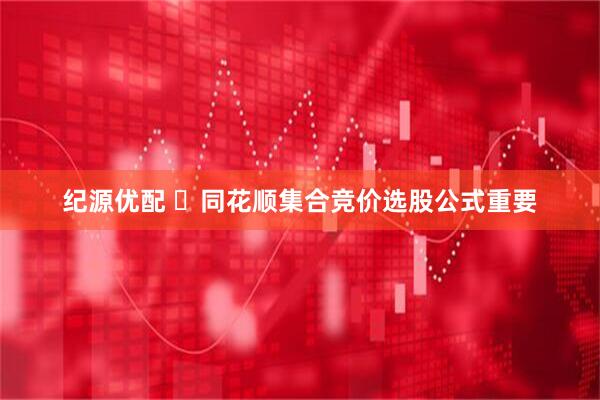 纪源优配 ​同花顺集合竞价选股公式重要
