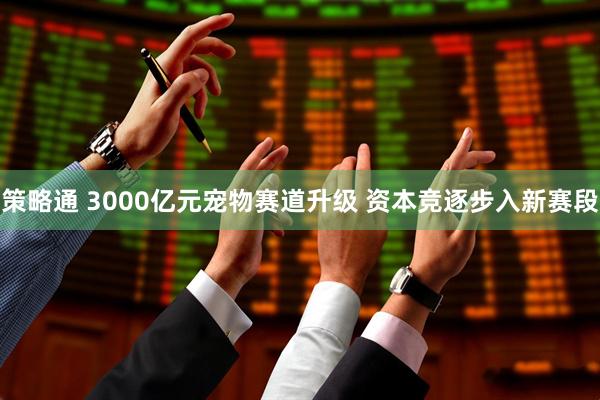 策略通 3000亿元宠物赛道升级 资本竞逐步入新赛段