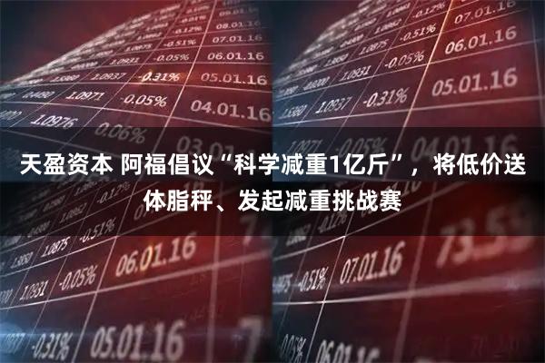 天盈资本 阿福倡议“科学减重1亿斤”，将低价送体脂秤、发起减重挑战赛